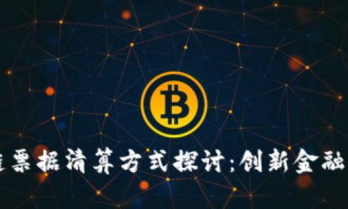 区块链票据清算方式探讨：创新金融的未来
