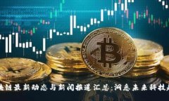 区块链最新动态与新闻报道汇总：洞悉未来科技