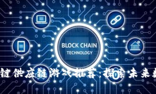 2023年最佳区块链供应链游戏推荐：探索未来数字资产的可能性