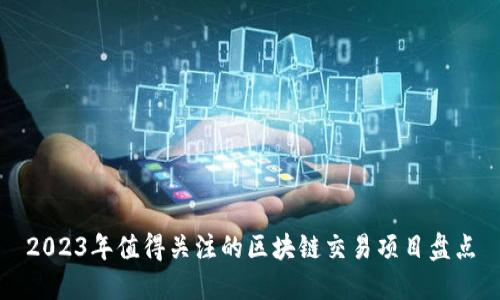 2023年值得关注的区块链交易项目盘点