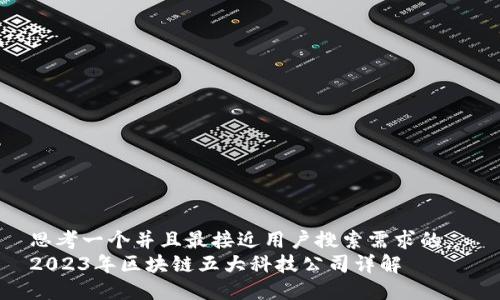 思考一个并且最接近用户搜索需求的  
2023年区块链五大科技公司详解