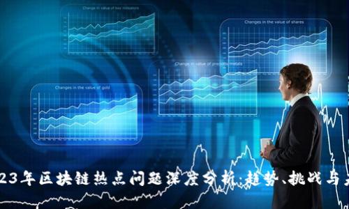 2023年区块链热点问题深度分析：趋势、挑战与未来