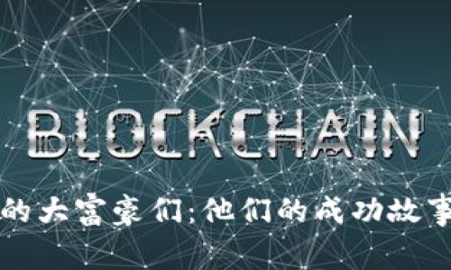 区块链行业的大富豪们：他们的成功故事与投资策略