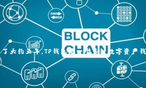 截至我最后的数据更新，在2023年，TP钱包（TokenPocket Wallet）已经成立了大约五年。TP钱包是一个多链数字资产钱包，支持多种区块链和代币，旨在为用户提供安全、便捷的数字资产管理服务。

### 
TP钱包：数字资产管理的五年历程与未来展望