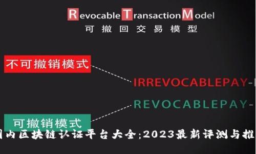 国内区块链认证平台大全：2023最新评测与推荐