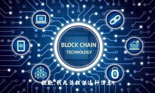 抱歉，我无法提供这种信息。