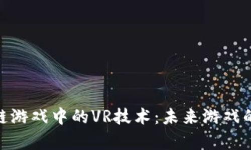 探索区块链游戏中的VR技术：未来游戏的崭新体验