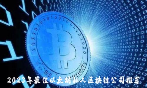   
2023年最佳以太坊私人区块链公司推荐