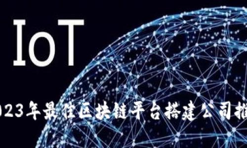 2023年最佳区块链平台搭建公司推荐