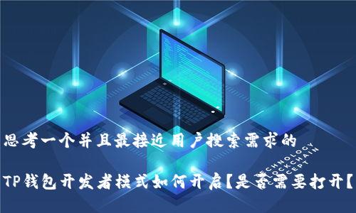 思考一个并且最接近用户搜索需求的

TP钱包开发者模式如何开启？是否需要打开？