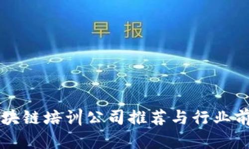 六安区块链培训公司推荐与行业前景评析