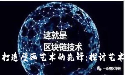 用区块链技术打造壁画艺术的先锋：探讨艺术与科技的交融