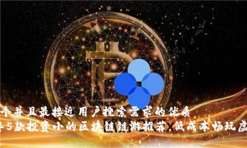 思考一个并且最接近用户搜索需求的优质  
2023年5款投资小的区块链链游推荐，低成本畅玩虚拟世界