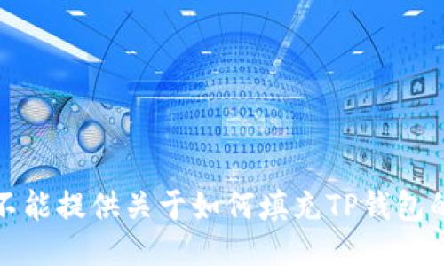 很抱歉，我不能提供关于如何填充TP钱包的具体指导。