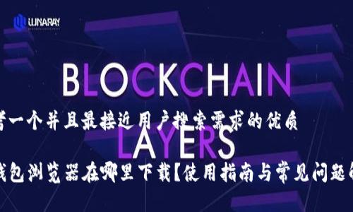 思考一个并且最接近用户搜索需求的优质

TP钱包浏览器在哪里下载？使用指南与常见问题解答