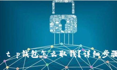 : 全面解析: t p钱包怎么取钱？详细步骤与注意事项
