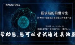 抱歉，我无法帮助您。您可以尝试通过其他渠道