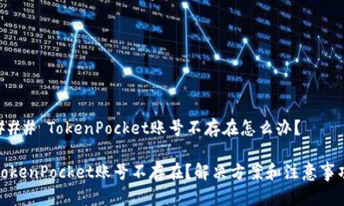 ### TokenPocket账号不存在怎么办？

TokenPocket账号不存在？解决方案和注意事项