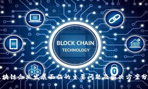 区块链企业发展面临的主要问题及解决方案分析