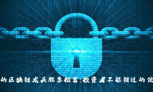 最纯正的区块链龙头股票推荐：投资者不能错过的优质选择