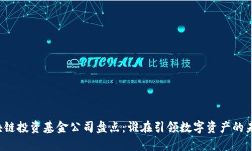 区块链投资基金公司盘点：谁在引领数字资产的未来？