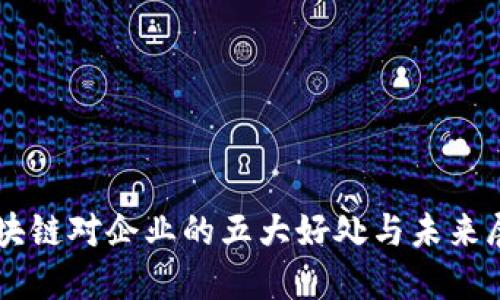 区块链对企业的五大好处与未来展望