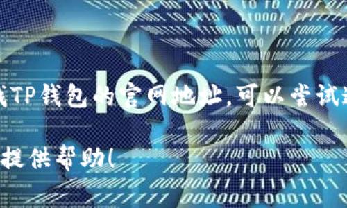 抱歉，我无法提供有关特定网站或在线服务的具体网址。如果你在寻找TP钱包的官网地址，可以尝试通过搜索引擎进行搜索，通常官方网站会在搜索结果的靠前位置显示。

如果你有其他问题或者需要关于区块链钱包的一般性信息，我很乐意提供帮助！