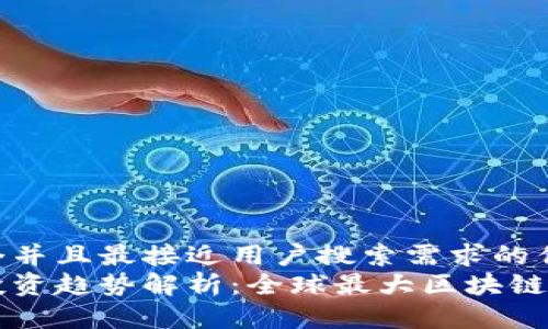 思考一个并且最接近用户搜索需求的优质  
区块链投资趋势解析：全球最大区块链基金盘点