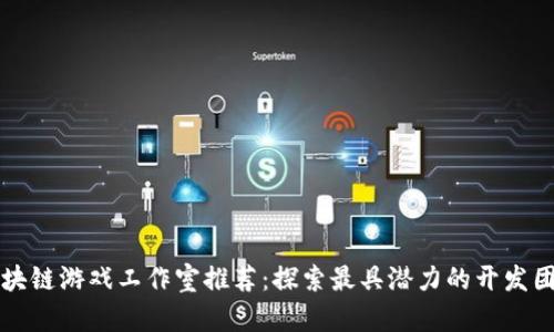 区块链游戏工作室推荐：探索最具潜力的开发团队