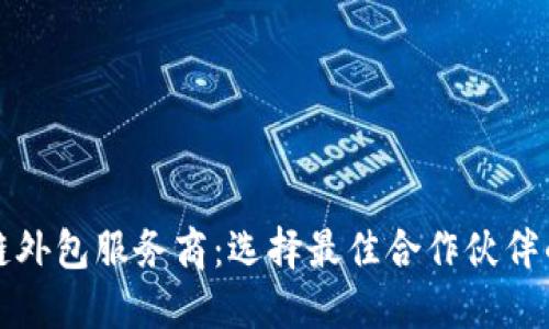 探讨区块链外包服务商：选择最佳合作伙伴的全面指南