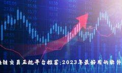区块链交易正规平台推荐：2023年最好用的软件一