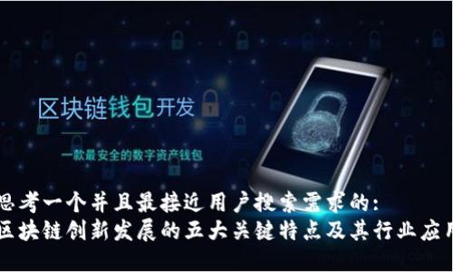 思考一个并且最接近用户搜索需求的:  
区块链创新发展的五大关键特点及其行业应用