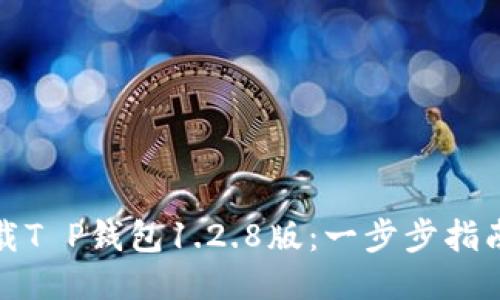 如何安全下载T P钱包1.2.8版：一步步指南与使用技巧