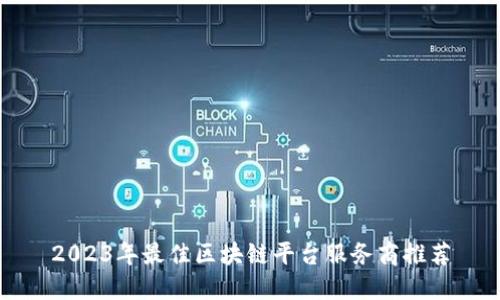 2023年最佳区块链平台服务商推荐