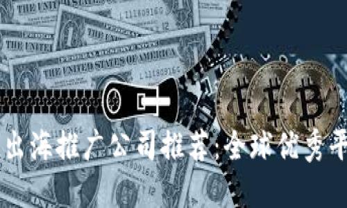 区块链出海推广公司推荐：全球优秀平台一览