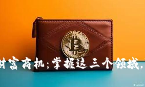 2023年区块链新财富商机：掌握这三个领域，赢得未来投资机会