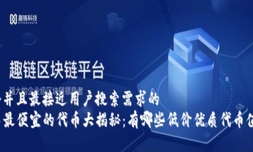 思考一个并且最接近用户搜索需求的  
tP钱包中最便宜的代币大揭秘：有哪些低价优质代币值得投资？