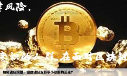    区块链不适合的人群：识别潜在挑战与限制  / 

 guanjianci  区块链, 不适合人群, 技术限制  /guanjianci 

引言
近年来，区块链技术因其去中心化、安全透明的特性而风靡全球。然而，这项颠覆性的技术并非对每一个人群都适合。虽然其在金融、供应链、医疗等领域的应用前景广阔，但特定的个体或群体可能会面临技术的诸多挑战与限制。从经济能力到技术素养，区块链的受益者与排除者之间的界限日益明显。

技术素养低的人群
首先，区块链技术所需的基本计算机知识和技术素养是显而易见的。在许多情况下，用户需要掌握如何使用数字钱包、如何进行加密货币交易等技能。对于那些对技术毫无了解的人，学习这些知识可能非常困难，甚至让他们感到无从下手。
此类人群包括年长者或不熟悉数字技术的中老年人。由于缺乏必要的知识和技能，这些用户常常难以理解区块链的基本概念，甚至可能因为不知如何安全地存储和管理其数字资产而遭受到潜在的财务损失。

经济条件有限的人群
其次，区块链的参与往往需要一定的经济基础。例如，参与加密货币挖矿可能需要购买昂贵的硬件和电力投入。而对于普通家庭或经济条件较差的人群来说，这样的门槛显然不具有可行性。此外，尽管在某些情况下，区块链可能被视为一种投资手段，但没有足够财力的人往往无法承担投资风险。
区块链项目常常需要资金的支持，很多项目在启动时必须得到投资方的认可。在这样的情况下，缺乏经济能力的人无法享受到区块链技术带来的潜在红利。

对安全隐私敏感的人群
对于那些非常重视隐私和安全的人而言，区块链可能并非理想选择。虽然一些区块链平台承诺数据的安全性和去中心化，但很多用户仍然对个人信息的泄露和网络安全事件心存忧虑。特别是在经历过某些网络安全事件后，这一人群的恐惧感可能加剧。
例如，涉及加密货币的黑客攻击事件频频发生，使得某些用户对区块链技术表现出极大的抵触情绪。他们在使用技术的同时，会面临更高的安全风险，处于这样的心理状态下，很难乐于尝试新事物。

抵制新技术的人群
与此同时，部分人群对技术更新持有保守态度，甚至抱有抵触情绪。这部分人往往对于传统金融和经济系统有深厚的信任感，因而对新兴的区块链技术极其质疑。他们可能认为，去中心化的系统缺乏监管、透明度不足，从而对这项技术心存疑虑。
这种态度通常源于文化及社会背景。比如，在以稳定和传统为价值观的群体中，创新技术往往受限于现有的信仰体系，这使得他们在面对区块链时充满抵触情绪，即使这种技术的长远利益显而易见。

年轻人和技术先锋的盲目跟风
虽然年轻人通常在技术的接受能力上较强，但部分人群在面对区块链科技时，可能会因为盲目跟风而陷入困境。对于这些人来说，他们可能并没有真正了解区块链的原理，投资时仅是因为看到其他人获利。这个阶段，如若出现价格波动或市场的不确定性，将可能导致重大的财务损失。
年轻群体虽然在技术应用上具有优势，但在理性分析能力与金融知识的均衡上往往欠缺，随之产生的风险意识则更显得薄弱。因此，他们在这方面的决策可能不够成熟，从而成为技术的受害者。

缺乏法治意识的人群
最后，对于法律意识薄弱的人群，区块链行业的特点可能会使他们陷入困境。由于去中心化和匿名性的特点，很多区块链项目缺乏合法合规的保障，因此对普通用户而言，参与这类项目就可能面临法律风险。
在某些国家和地区，监管政策尚未完善，人们在真正参与区块链活动时，需要自行承担全部的风险。若缺乏法治意识的用户参与其中，结果可能会导致经济损失甚至法律问题的出现。

结论
综上所述，区块链技术虽然具备巨大的潜力与应用前景，但并非任何一类人群都适合参与这个生态圈。那些技术素养低、经济条件有限、对安全隐私敏感、抵制新技术、盲目跟风的年轻人以及缺乏法治意识的人群，在面对区块链时都可能会碰壁。为了确保自身的经济安全和知识技术的适应，他们需要更加谨慎地评估这一新技术所带来的机会与挑战。只有在充分理解技术和高度信任的前提下，才能真正受益于区块链的进步。