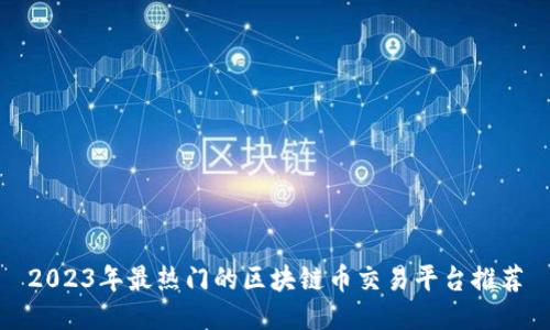 2023年最热门的区块链币交易平台推荐