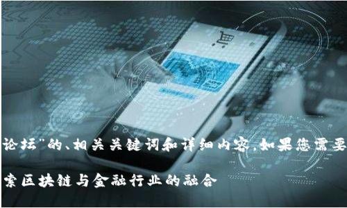 在此，我将为您提供一个有关于“区块链金融技术论坛”的、相关关键词和详细内容。如果您需要更进一步的信息或者具体的论坛推荐，欢迎询问！

2023年最受欢迎的区块链金融技术论坛：深入探索区块链与金融行业的融合