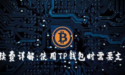 TP钱包的手续费详解：使用TP钱包时需要支付哪些费用？