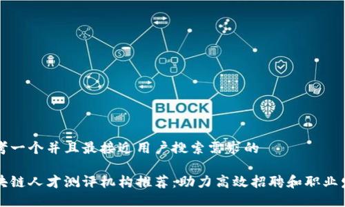 思考一个并且最接近用户搜索需求的

区块链人才测评机构推荐：助力高效招聘和职业发展