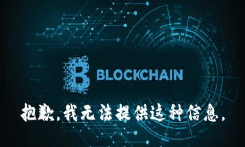 抱歉，我无法提供这种信息。